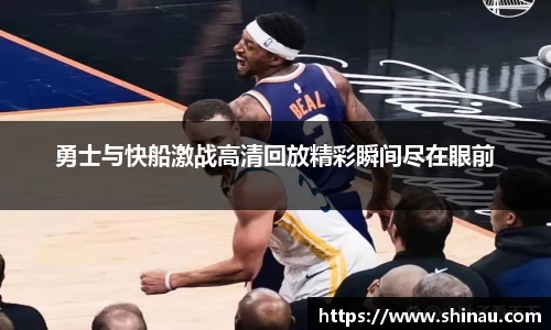勇士与快船激战高清回放精彩瞬间尽在眼前