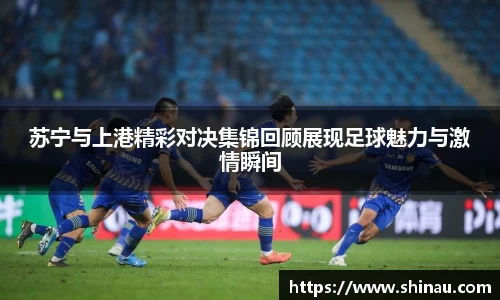 苏宁与上港精彩对决集锦回顾展现足球魅力与激情瞬间